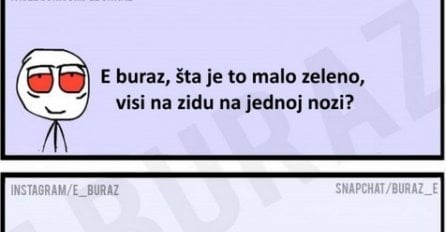 E buraz, šta je to malo zeleno, visi na zidu na jednoj nozi ?