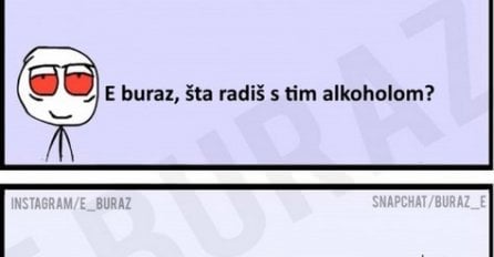 E buraz, šta radiš s tim alkoholom?