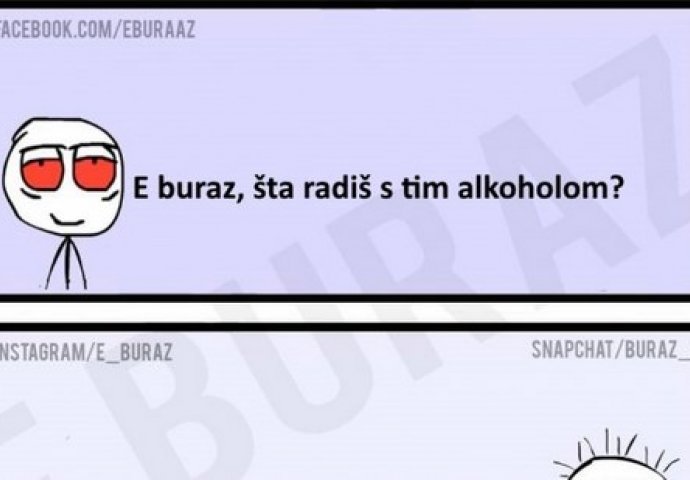 E buraz, šta radiš s tim alkoholom?