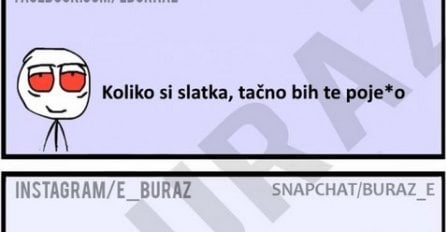 Koliko si slatka, tačno bih te poje*o