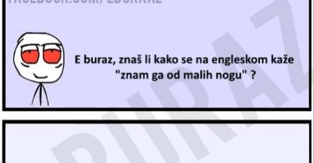 E buraz, znaš li kako se na engleskom kaže "znam ga od malih nogu"?