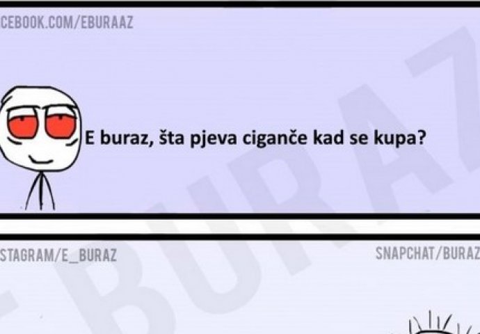 E buraz, šta pjeva ciganče kad se kupa?