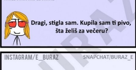 Dragi, stigla sam. Kupila sam ti pivo, šta želiš za večeru?