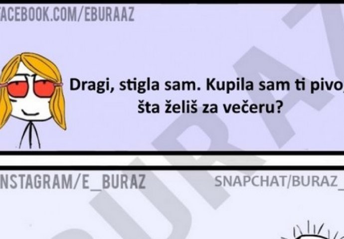 Dragi, stigla sam. Kupila sam ti pivo, šta želiš za večeru?