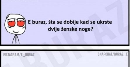 E buraz, šta se dobije kad se ukrste dvije ženske noge ?