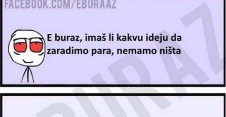 E buraz, imaš li kakvu ideju da zaradimo para, nemamo ništa ?