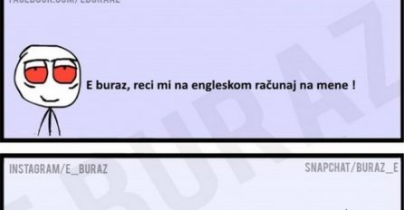 E buraz, reci mi na engleskom računaj na mene !