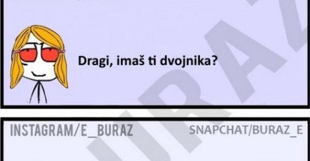 Dragi, imaš ti dvojnika ?