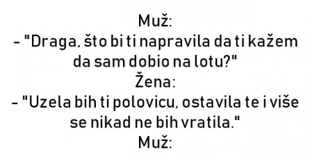 VIC : Muž: - "Draga, što bi ti napravila da ti kažem da sam dobio na lotu?"