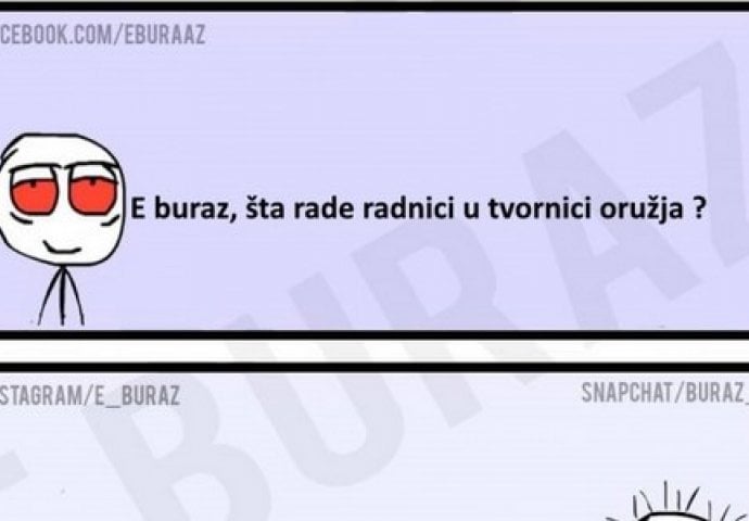 E buraz, šta rade radnici u tvornici oružja ?