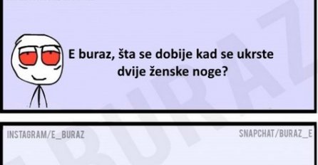 E buraz, šta se dobije kad se ukrste dvije ženske noge ?