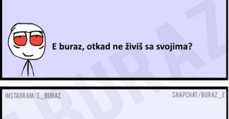 E  buraz, otkad ti živiš sa svojima ?