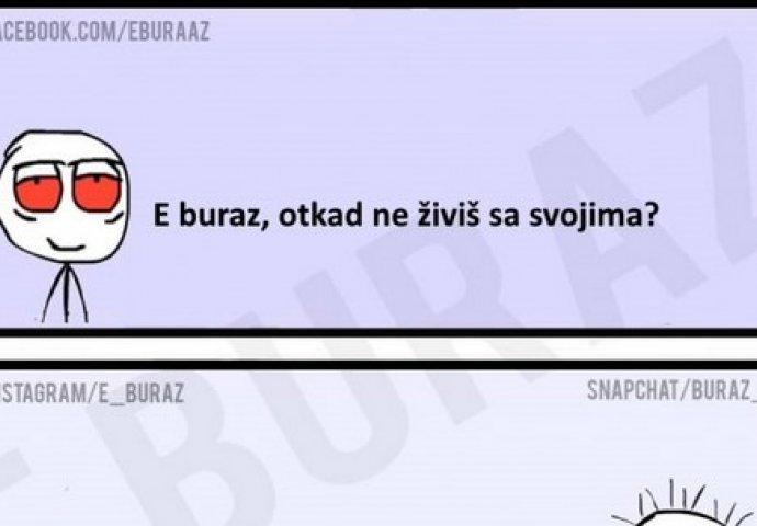 E  buraz, otkad ti živiš sa svojima ?