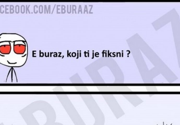 E buraz, koji ti je fiksni?