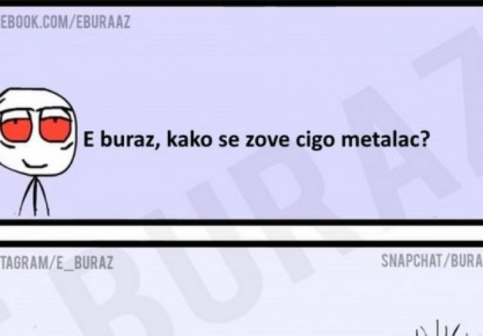 E buraz, kako se zove cigo metalac?