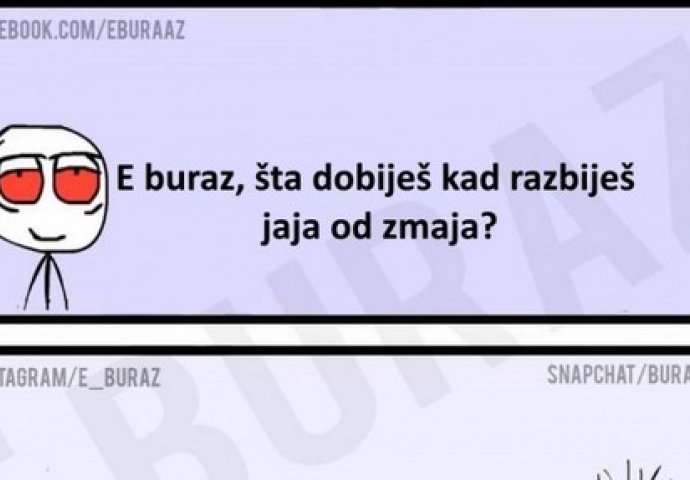 E buraz, šta dobiješ kad razbiješ jaja od zmaja?