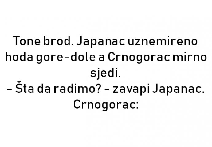 VIC :Tone brod. Japanac uznemireno hoda gore-dole a Crnogorac mirno sjedi.