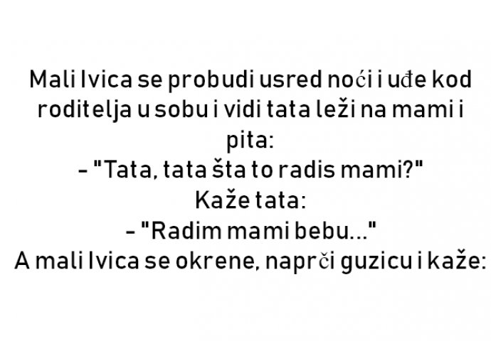 VIC : Mali Ivica se probudi usred noći i uđe kod roditelja u sobu i vidi tata leži na mami i pita: