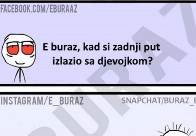 E buraz, kad si zadnji put izlazio s djevojkom?