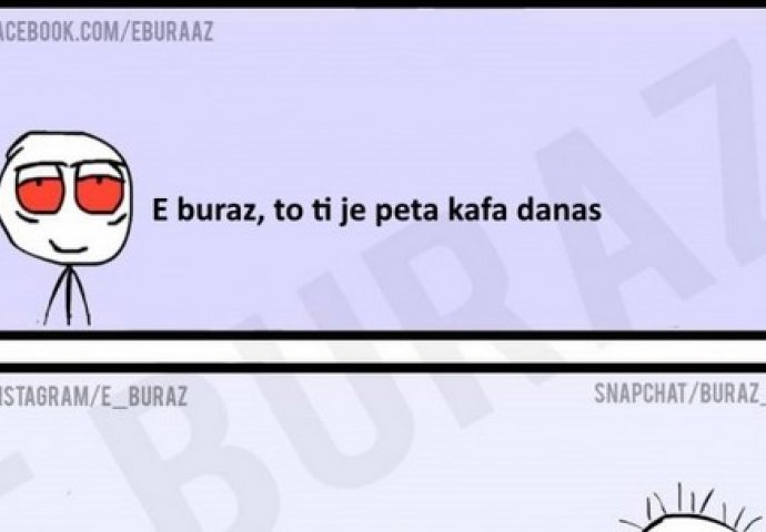 E buraz, to ti je peta kafa danas?