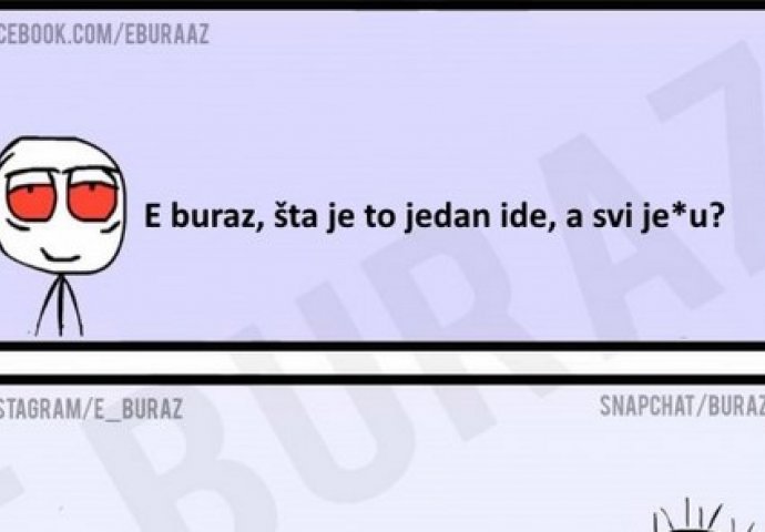 E buraz, šta je to jedan ide, a svi je*u?