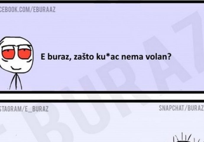 E buraz, zašto ku*ac nema volan?