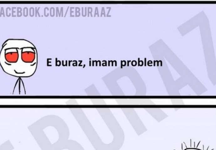 E buraz, imam problem !