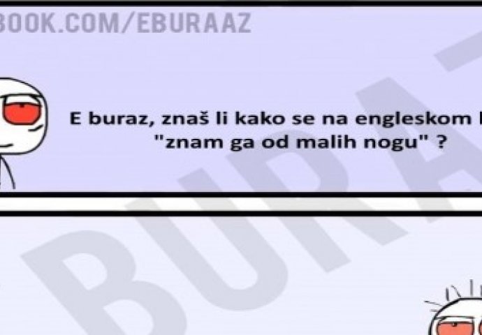 E buraz, kako se na engleskom kaže znam ga od malih nogu?