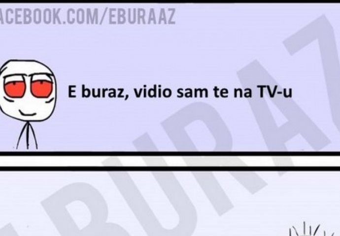 E buraz, vidio sam te na TV-u