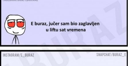 E buraz, jučer sam bio zaglavljen u liftu sat vremena