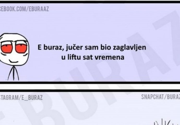 E buraz, jučer sam bio zaglavljen u liftu sat vremena