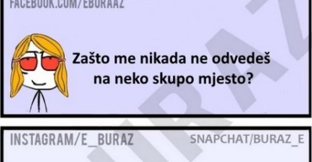 Zašto me nikada ne odvedeš na neko skupo mjesto ?