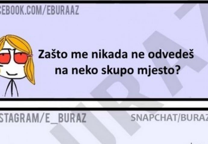 Zašto me nikada ne odvedeš na neko skupo mjesto ?