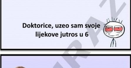 Doktorice, uzeo sam svoje lijekove u 6 jutros !