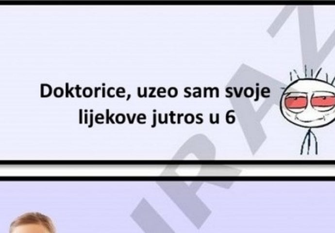 Doktorice, uzeo sam svoje lijekove u 6 jutros !