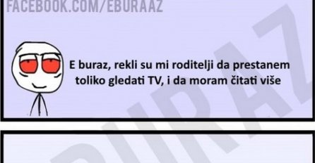 E buraz, rekli su mi roditelji da moram prestati toliko gledati TV, i da moram čitati više