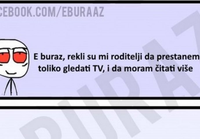 E buraz, rekli su mi roditelji da moram prestati toliko gledati TV, i da moram čitati više