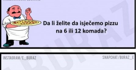 Da li želite da isječemo pizzu na 6 ili 12 komada?