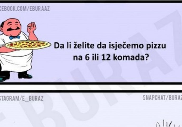 Da li želite da isječemo pizzu na 6 ili 12 komada?