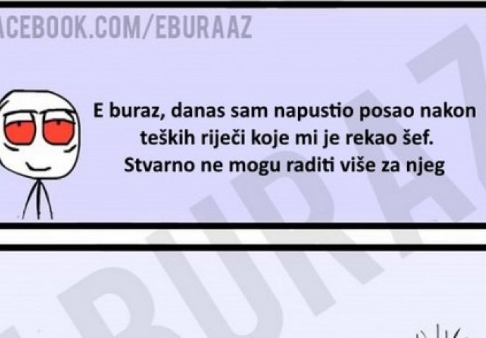 E buraz, danas sam napustio posao...