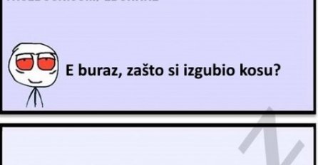 E buraz, zašto si izgubio kosu ?