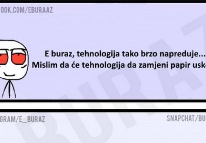 E buraz, tehnologija tako brzo napreduje...