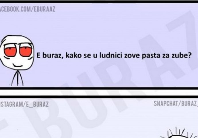 E buraz, kako se u ludnici zove pasta za zube ?