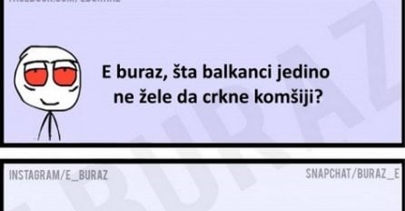 E buraz, šta balkanci jedino ne žele da crkne komšiji?