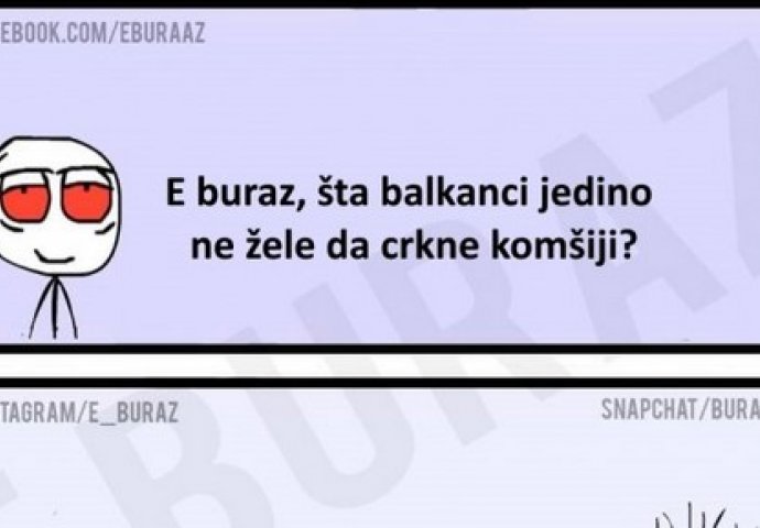 E buraz, šta balkanci jedino ne žele da crkne komšiji?