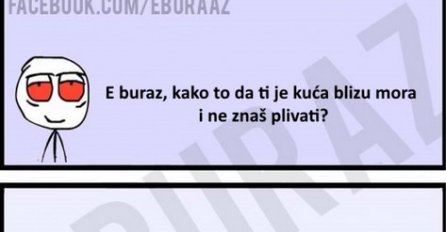 E buraz, kako to da ti je kuća blizu mora i ne znaš plivati?