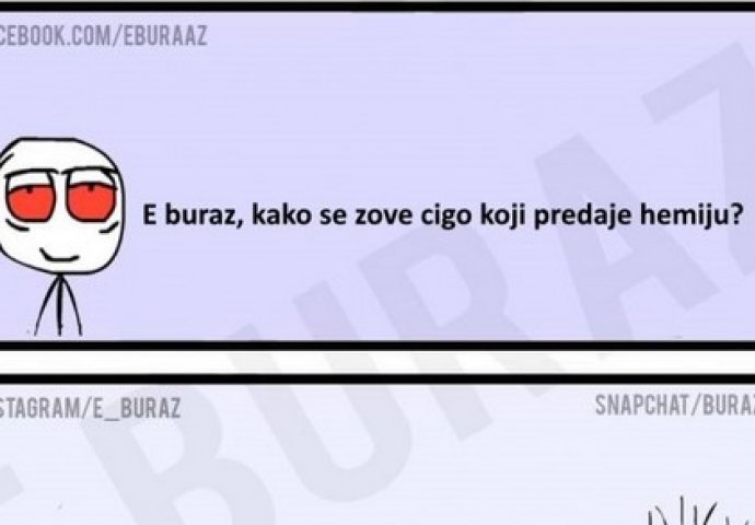 E buraz, kako se zove cigo koji predaje hemiju?