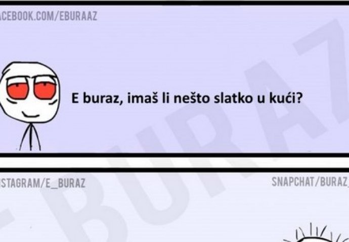 E buraz, imaš li nešto slatko u kući?