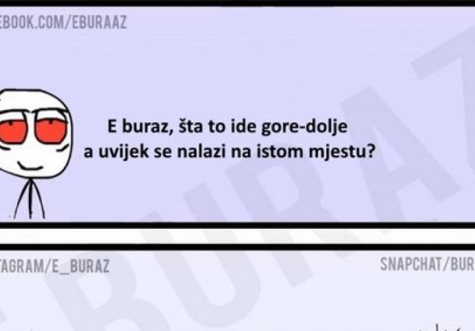 E buraz, šta to ide gore-dolje a uvijek se nalazi na istom mjestu?