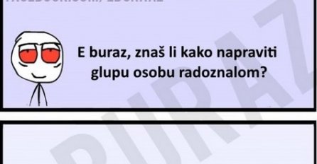 E buraz, znaš li kako napraviti glupu osobu radoznalom?